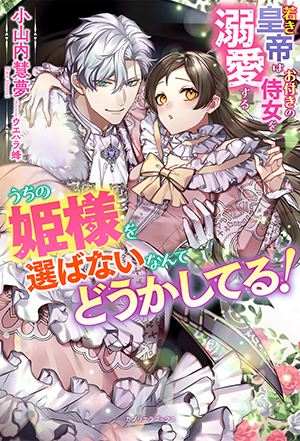 うちの姫様を選ばないなんてどうかしてる！　若き皇帝はお付きの侍女を溺愛する