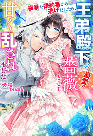 横暴な婚約者から逃げだしたら、王弟殿下の最愛の薔薇として甘く乱されました