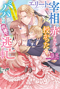 エリート宰相の赤ちゃんを授かったのでパパには内緒で逃亡します！ 文官令嬢の身ごもり事情