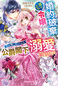 婚約破棄された崖っぷち令嬢ですが、私を押し付けられた公爵閣下の溺愛が始まりました