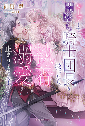 ループして闇墜ち騎士団長を救ったら、執着溺愛が止まりません！